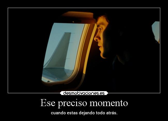 Ese preciso momento - cuando estas dejando todo atrás.