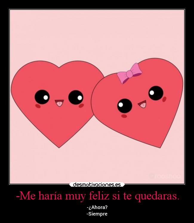 -Me haría muy feliz si te quedaras. - -¿Ahora?
-Siempre