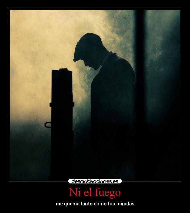 Ni el fuego - me quema tanto como tus miradas