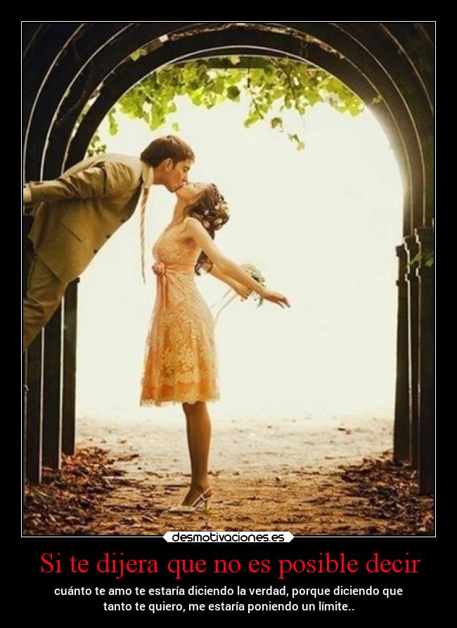 Si te dijera que no es posible decir - cuánto te amo te estaría diciendo la verdad, porque diciendo que
tanto te quiero, me estaría poniendo un límite..
