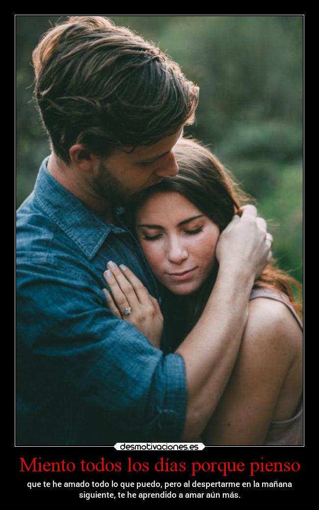 Miento todos los días porque pienso - que te he amado todo lo que puedo, pero al despertarme en la mañana
siguiente, te he aprendido a amar aún más.