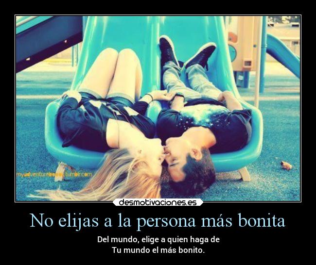 No elijas a la persona más bonita - Del mundo, elige a quien haga de
Tu mundo el más bonito.