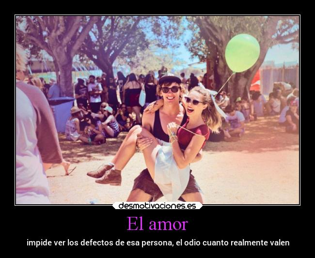 El amor - impide ver los defectos de esa persona, el odio cuanto realmente valen