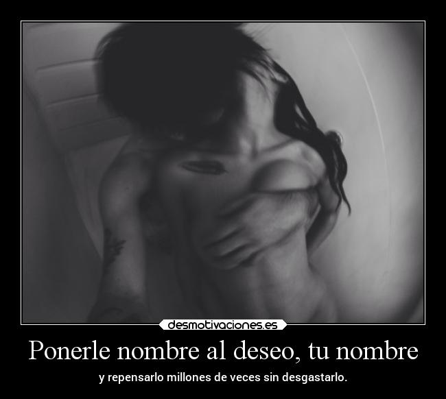 Ponerle nombre al deseo, tu nombre -