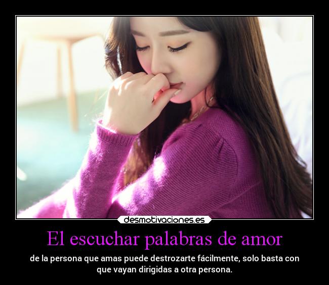 El escuchar palabras de amor - de la persona que amas puede destrozarte fácilmente, solo basta con
que vayan dirigidas a otra persona.