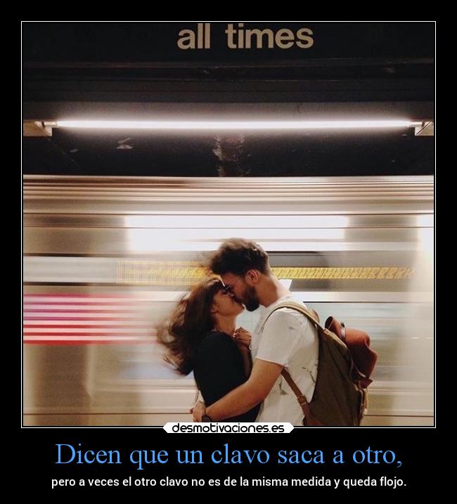 Dicen que un clavo saca a otro, - pero a veces el otro clavo no es de la misma medida y queda flojo.