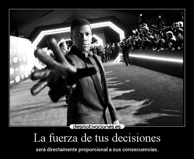 La fuerza de tus decisiones - será directamente proporcional a sus consecuencias.