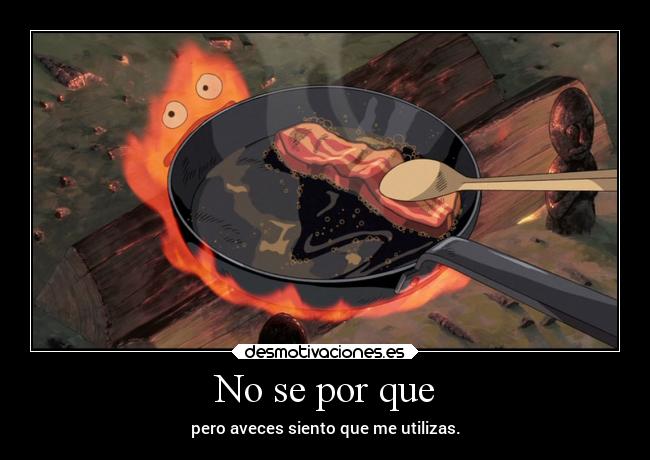 No se por que - pero aveces siento que me utilizas.