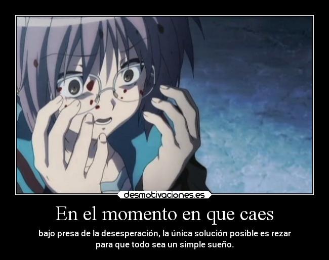 En el momento en que caes - bajo presa de la desesperación, la única solución posible es rezar
para que todo sea un simple sueño.