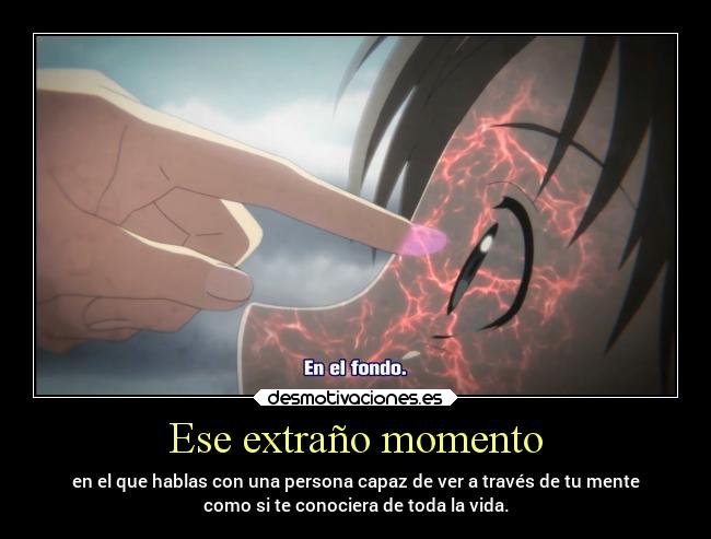 Ese extraño momento - en el que hablas con una persona capaz de ver a través de tu mente
como si te conociera de toda la vida.