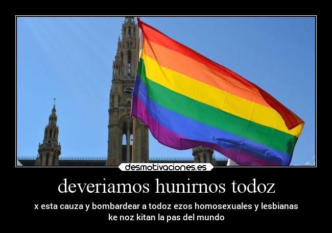 deveriamos hunirnos todoz - x esta cauza y bombardear a todoz ezos homosexuales y lesbianas
ke noz kitan la pas del mundo