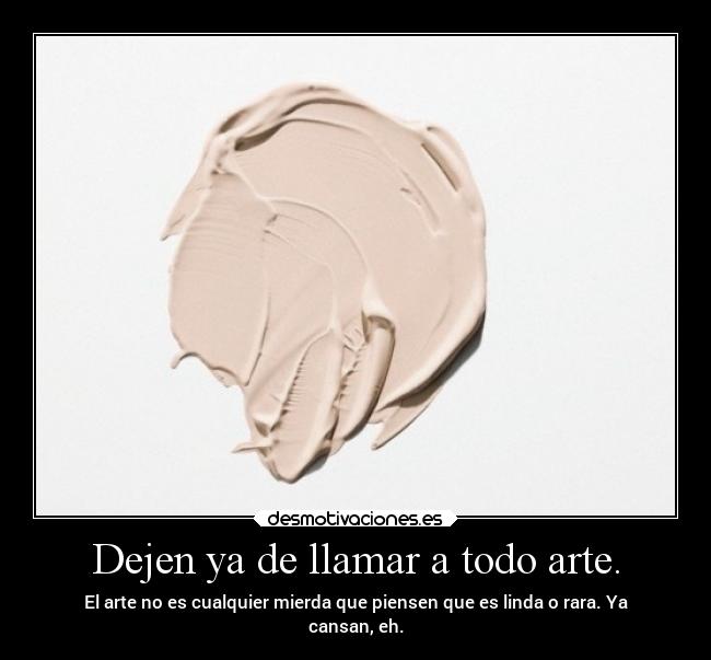 Dejen ya de llamar a todo arte. - El arte no es cualquier mierda que piensen que es linda o rara. Ya
cansan, eh.