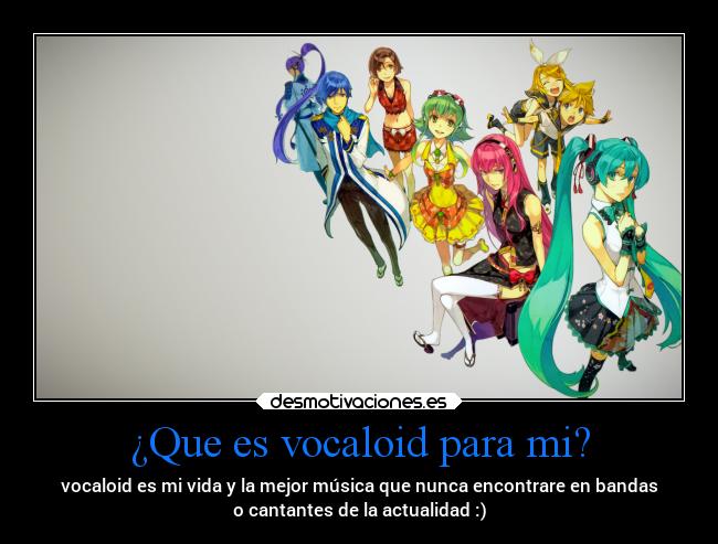 ¿Que es vocaloid para mi? - vocaloid es mi vida y la mejor música que nunca encontrare en bandas
o cantantes de la actualidad :)