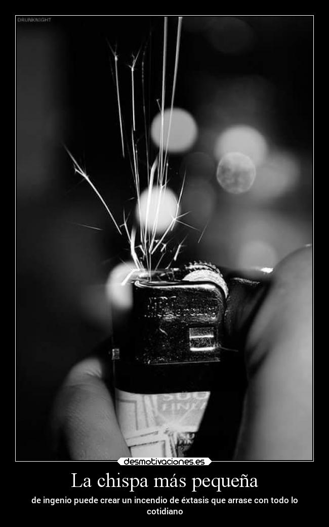 La chispa más pequeña - de ingenio puede crear un incendio de éxtasis que arrase con todo lo
cotidiano