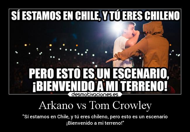 Arkano vs Tom Crowley - Sí estamos en Chile, y tú eres chileno, pero esto es un escenario
¡Bienvenido a mi terreno!