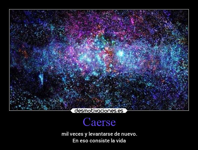 Caerse - mil veces y levantarse de nuevo.
En eso consiste la vida