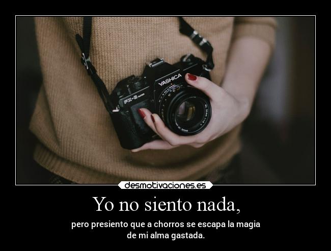 Yo no siento nada, - pero presiento que a chorros se escapa la magia
de mi alma gastada.