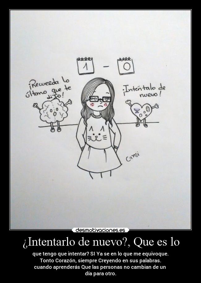 ¿Intentarlo de nuevo?, Que es lo - que tengo que intentar? SI Ya se en lo que me equivoque.
Tonto Corazón, siempre Creyendo en sus palabras.
cuando aprenderás Que las personas no cambian de un
día para otro.