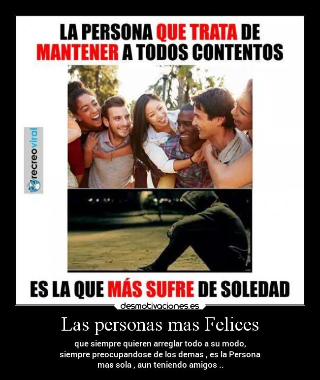 Las personas mas Felices - que siempre quieren arreglar todo a su modo,
siempre preocupandose de los demas , es la Persona
mas sola , aun teniendo amigos ..
