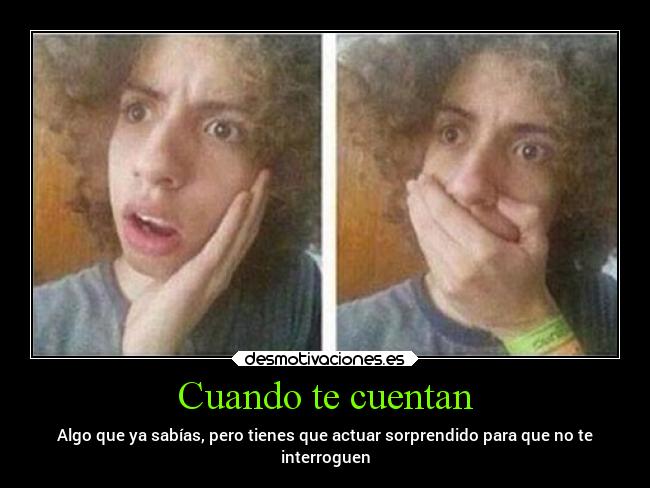 Cuando te cuentan - Algo que ya sabías, pero tienes que actuar sorprendido para que no te
interroguen