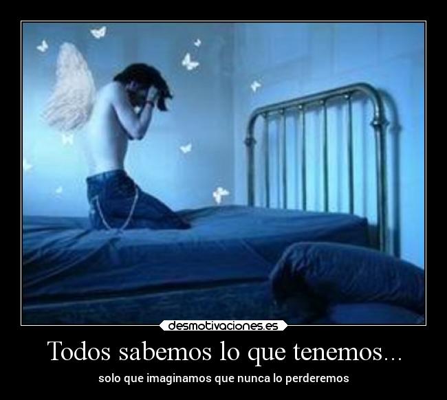 Todos sabemos lo que tenemos... - solo que imaginamos que nunca lo perderemos