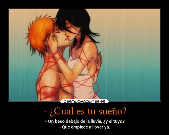 - ¿Cual es tu sueño? - + Un beso debajo de la lluvia, ¿y el tuyo?
- Que empiece a llover ya.