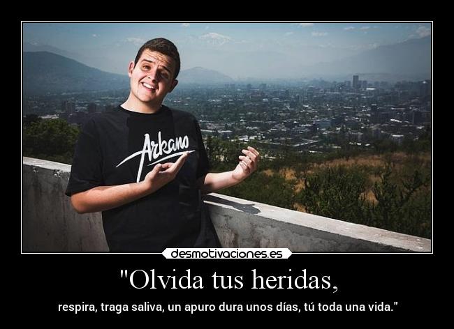 Olvida tus heridas, - respira, traga saliva, un apuro dura unos días, tú toda una vida.