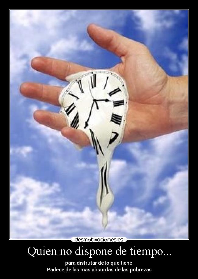 Quien no dispone de tiempo... - para disfrutar de lo que tiene
Padece de las mas absurdas de las pobrezas