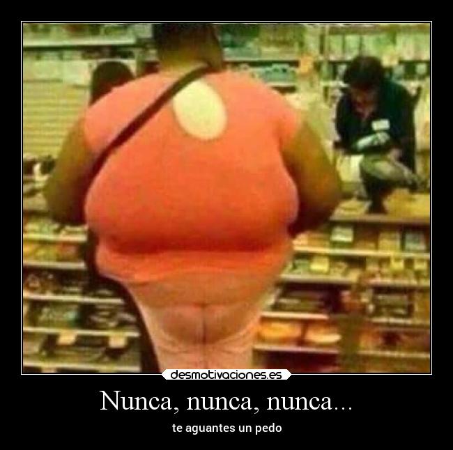 Nunca, nunca, nunca... - te aguantes un pedo