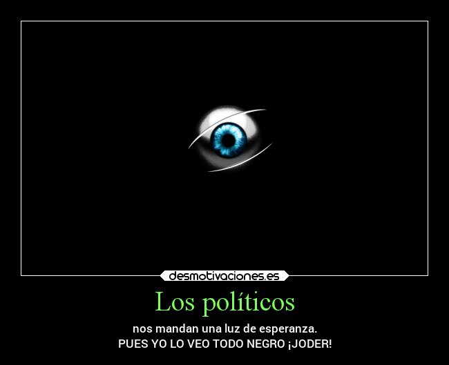 Los políticos - nos mandan una luz de esperanza.
PUES YO LO VEO TODO NEGRO ¡JODER!