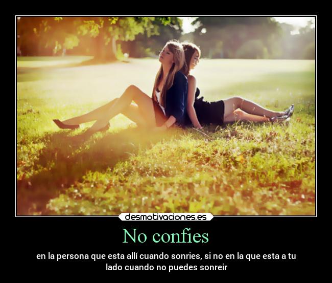 No confies - en la persona que esta allí cuando sonries, si no en la que esta a tu
lado cuando no puedes sonreir