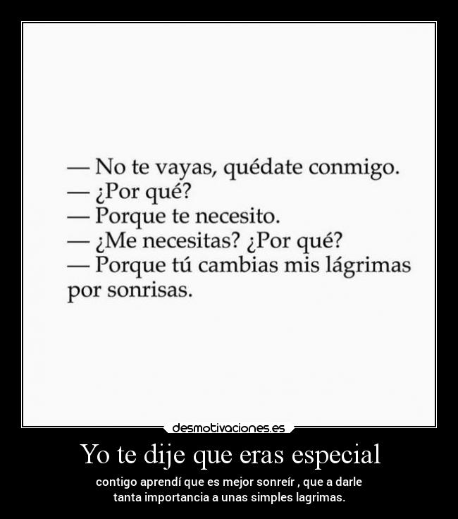 Yo te dije que eras especial - contigo aprendí que es mejor sonreír , que a darle
tanta importancia a unas simples lagrimas.