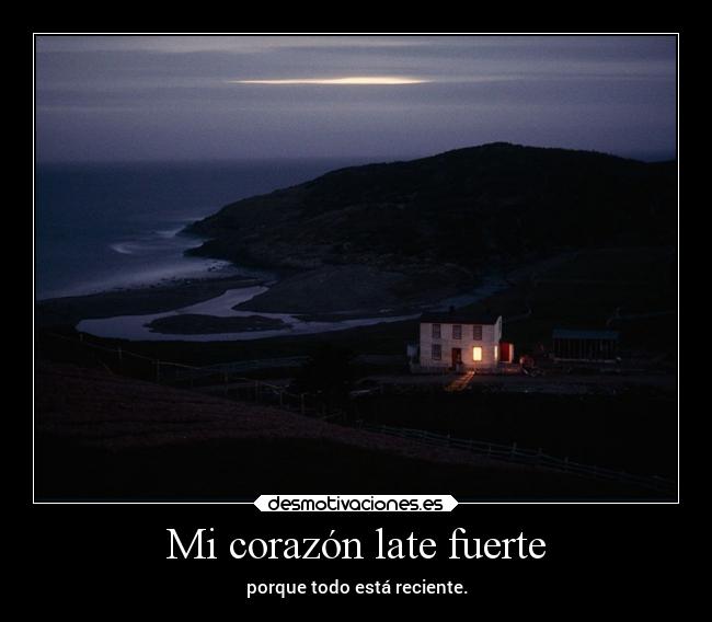 Mi corazón late fuerte - porque todo está reciente.