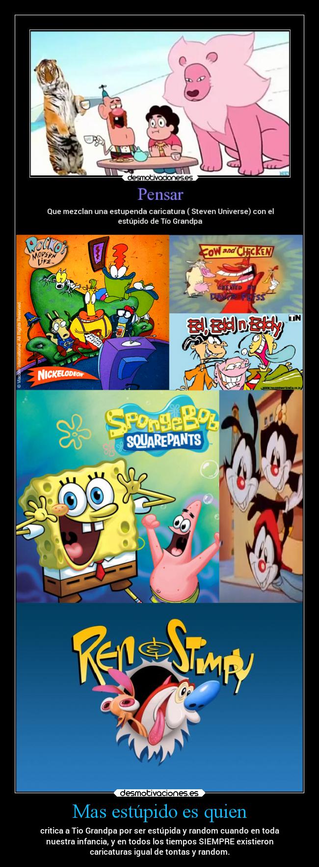 Mas estúpido es quien - critica a Tio Grandpa por ser estúpida y random cuando en toda
nuestra infancia, y en todos los tiempos SIEMPRE existieron
caricaturas igual de tontas y random.