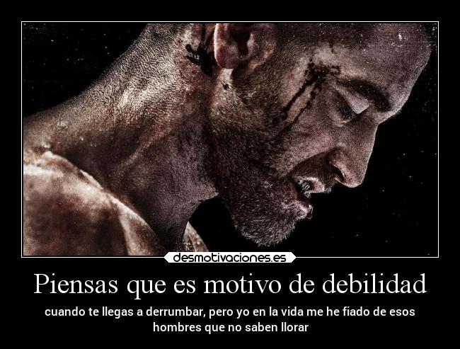 Piensas que es motivo de debilidad - cuando te llegas a derrumbar, pero yo en la vida me he fiado de esos
hombres que no saben llorar