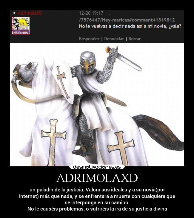 ADRIMOLAXD - un paladín de la justicia. Valora sus ideales y a su novia(por
internet) más que nada, y se enfrentará a muerte con cualquiera que
se interponga en su camino.
No le causéis problemas, o sufriréis la ira de su justicia divina