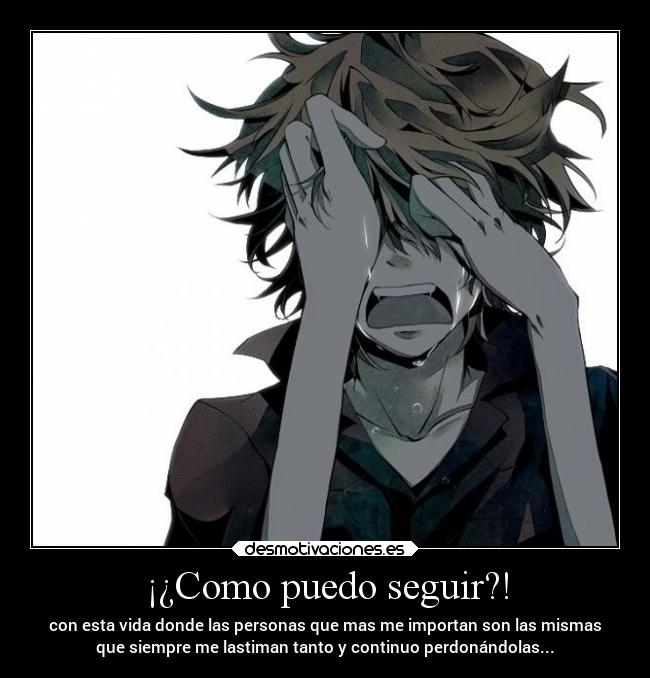 ¡¿Como puedo seguir?! - con esta vida donde las personas que mas me importan son las mismas
que siempre me lastiman tanto y continuo perdonándolas...