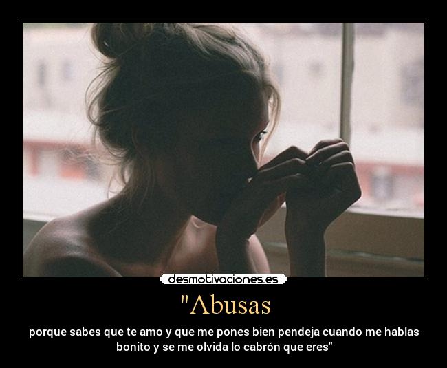 Abusas - porque sabes que te amo y que me pones bien pendeja cuando me hablas
bonito y se me olvida lo cabrón que eres