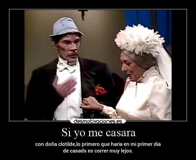 Si yo me casara - con doña clotilde,lo primero que haria en mi primer dia
de casads es correr muy lejos.