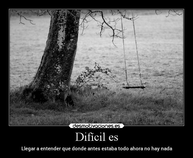 Difícil es - Llegar a entender que donde antes estaba todo ahora no hay nada