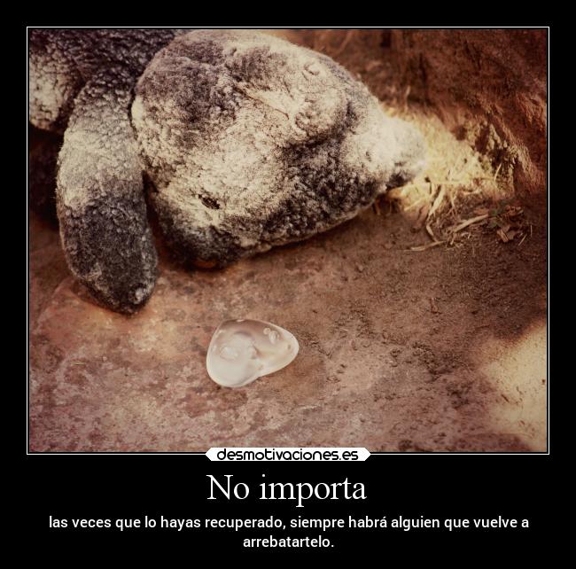 No importa - las veces que lo hayas recuperado, siempre habrá alguien que vuelve a
arrebatartelo.