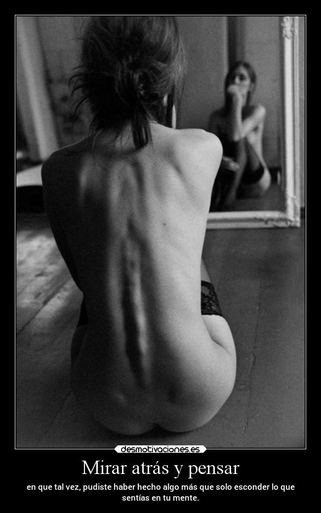 Mirar atrás y pensar - en que tal vez, pudiste haber hecho algo más que solo esconder lo que
sentías en tu mente.