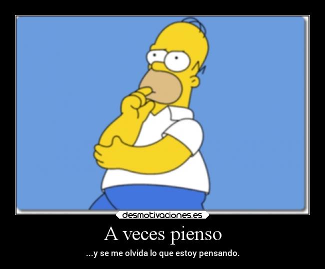 A veces pienso - ...y se me olvida lo que estoy pensando.