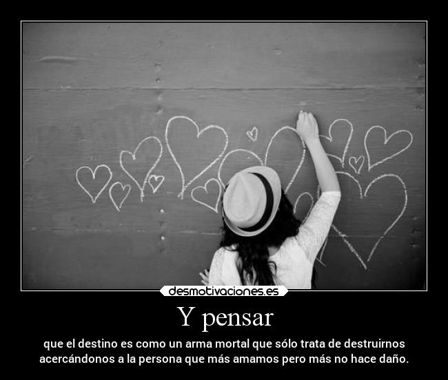 Y pensar - que el destino es como un arma mortal que sólo trata de destruirnos
acercándonos a la persona que más amamos pero más no hace daño.