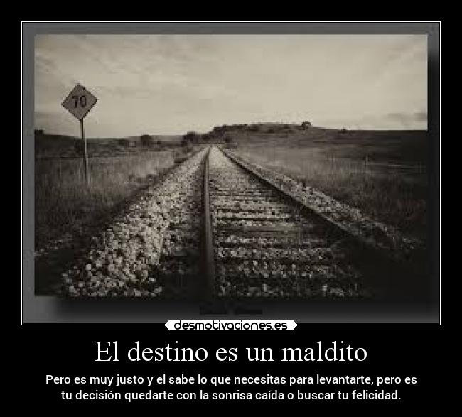 El destino es un maldito - Pero es muy justo y el sabe lo que necesitas para levantarte, pero es
tu decisión quedarte con la sonrisa caída o buscar tu felicidad.