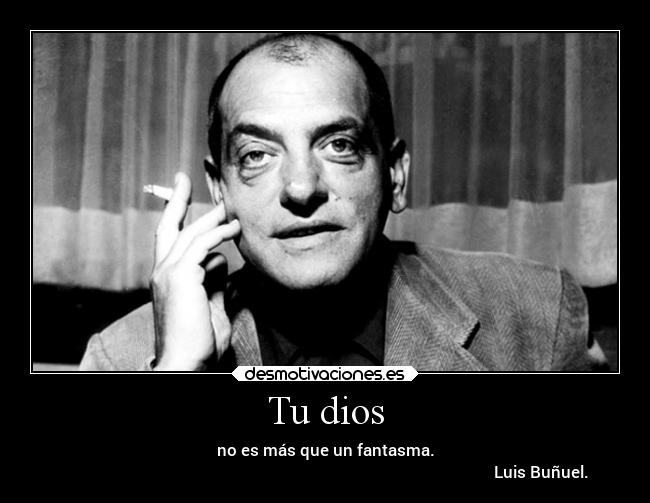 Tu dios - no es más que un fantasma.
                                                                                                            Luis Buñuel.