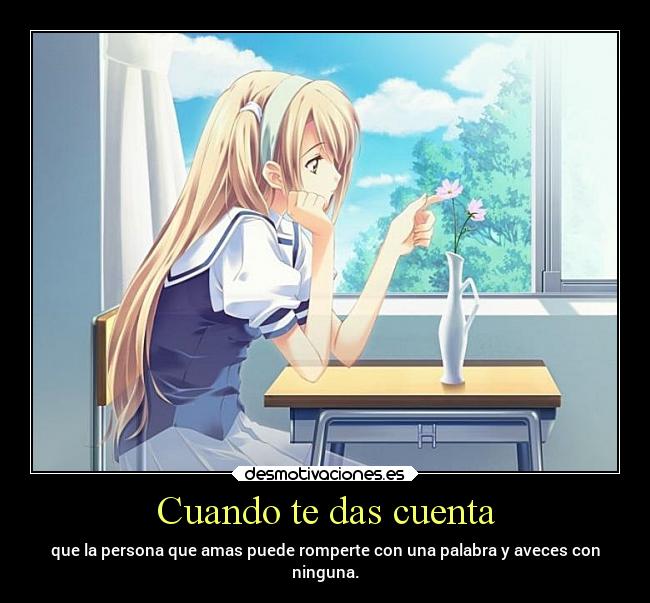 Cuando te das cuenta - que la persona que amas puede romperte con una palabra y aveces con
ninguna.