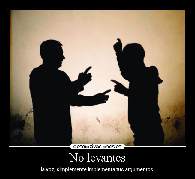 No levantes - la voz, simplemente implementa tus argumentos.