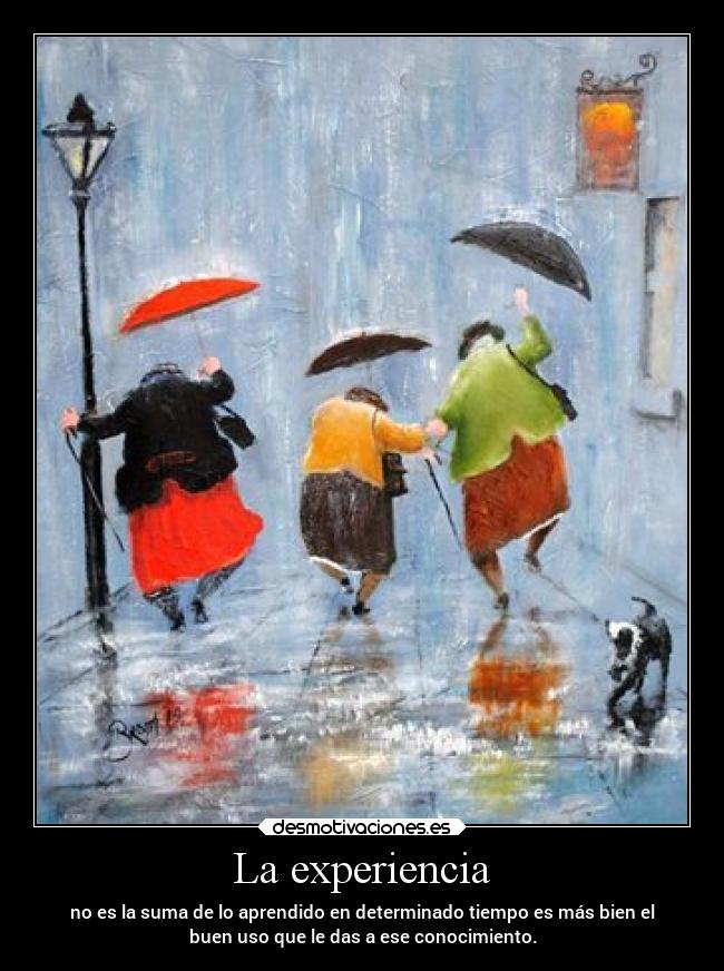 La experiencia - no es la suma de lo aprendido en determinado tiempo es más bien el
buen uso que le das a ese conocimiento.