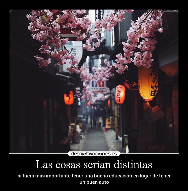 Las cosas serían distintas - si fuera más importante tener una buena educación en lugar de tener
un buen auto